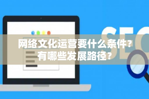 网络文化运营要什么条件？有哪些发展路径？