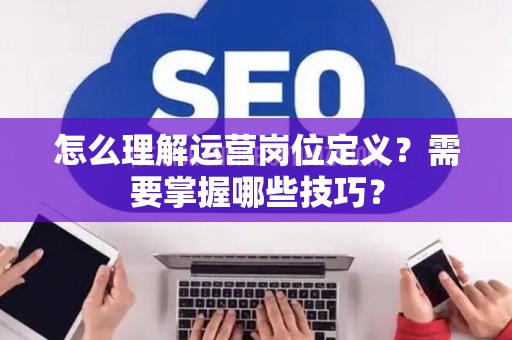 怎么理解运营岗位定义？需要掌握哪些技巧？